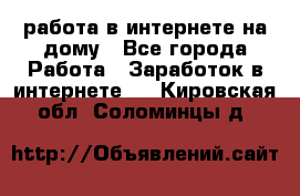 работа в интернете на дому - Все города Работа » Заработок в интернете   . Кировская обл.,Соломинцы д.